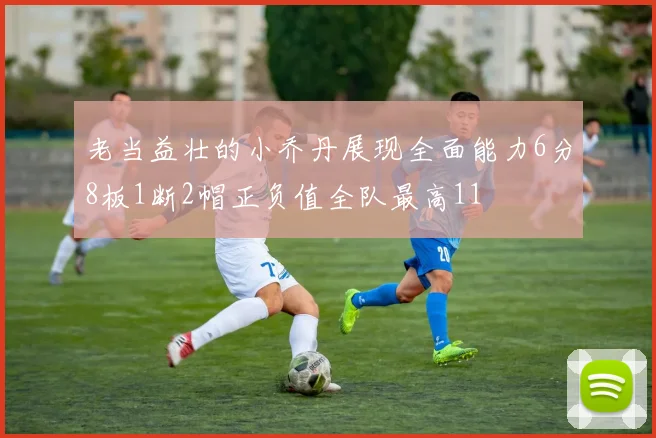 老当益壮的小乔丹展现全面能力6分8板1断2帽正负值全队最高11