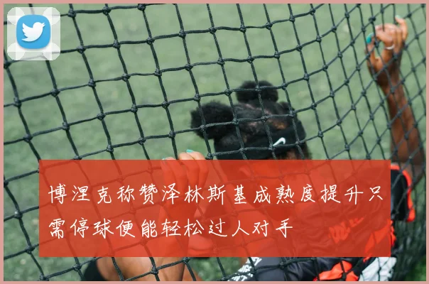 博涅克称赞泽林斯基成熟度提升只需停球便能轻松过人对手