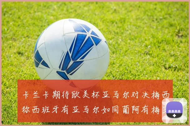 卡兰卡期待欧美杯亚马尔对决梅西称西班牙有亚马尔如同葡阿有梅罗