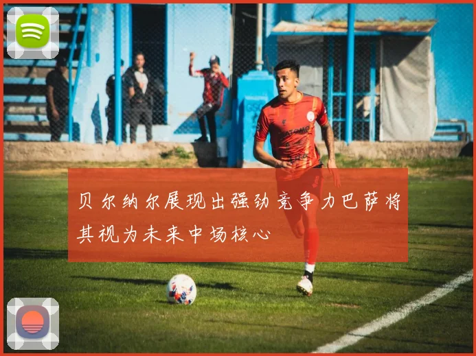 贝尔纳尔展现出强劲竞争力巴萨将其视为未来中场核心
