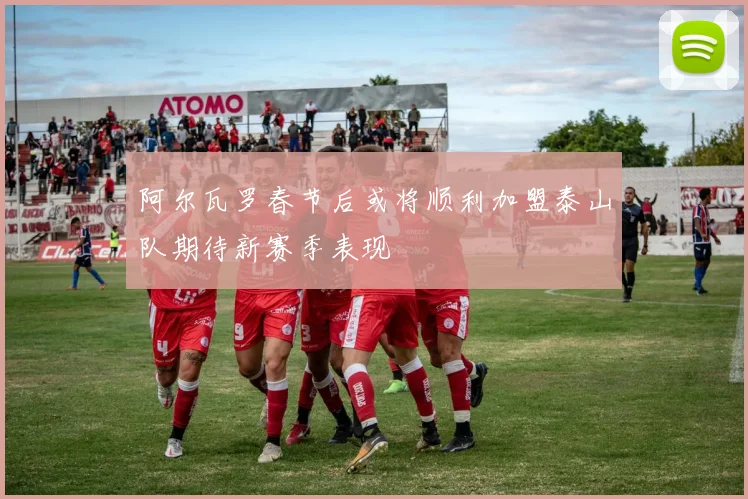 阿尔瓦罗春节后或将顺利加盟泰山队期待新赛季表现