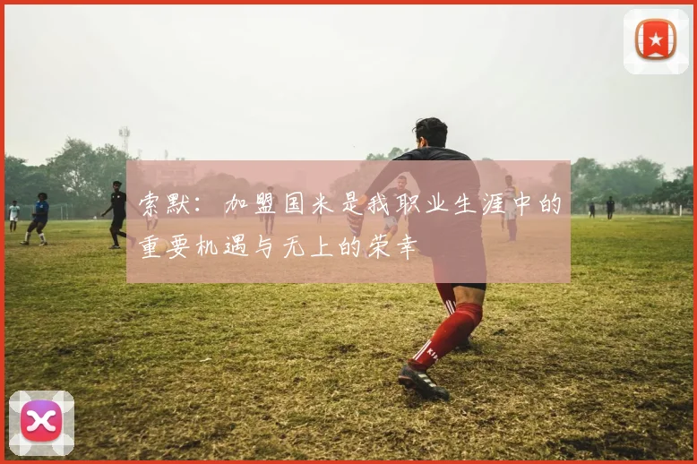 索默：加盟国米是我职业生涯中的重要机遇与无上的荣幸
