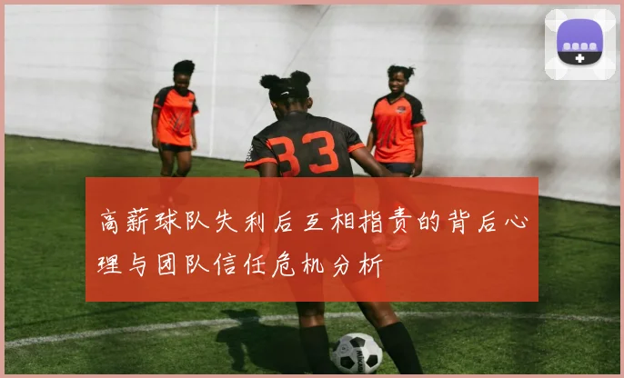 高薪球队失利后互相指责的背后心理与团队信任危机分析