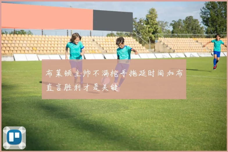 布莱顿主帅不满枪手拖延时间加布直言胜利才是关键