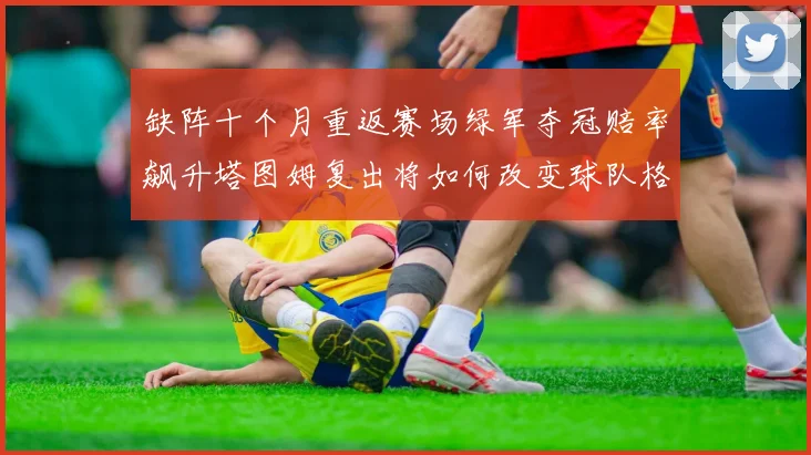 缺阵十个月重返赛场绿军夺冠赔率飙升塔图姆复出将如何改变球队格局