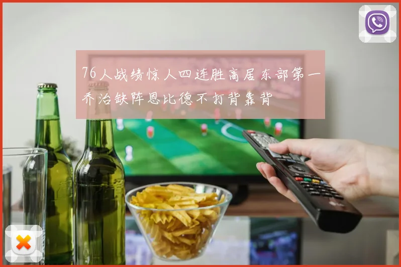 76人战绩惊人四连胜高居东部第一乔治缺阵恩比德不打背靠背