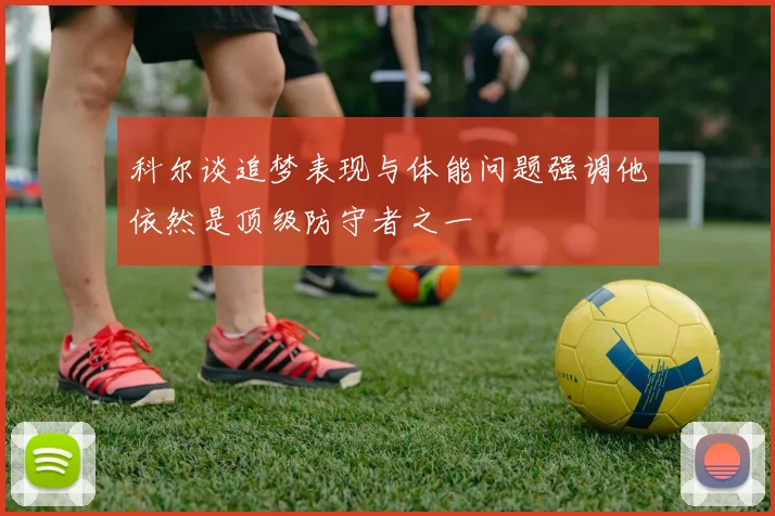 科尔谈追梦表现与体能问题强调他依然是顶级防守者之一
