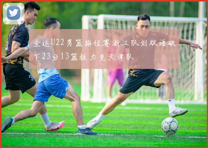 全运U22男篮排位赛浙江队刘双语砍下23分13篮板力克天津队