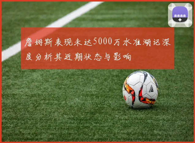 詹姆斯表现未达5000万水准湖记深度分析其近期状态与影响