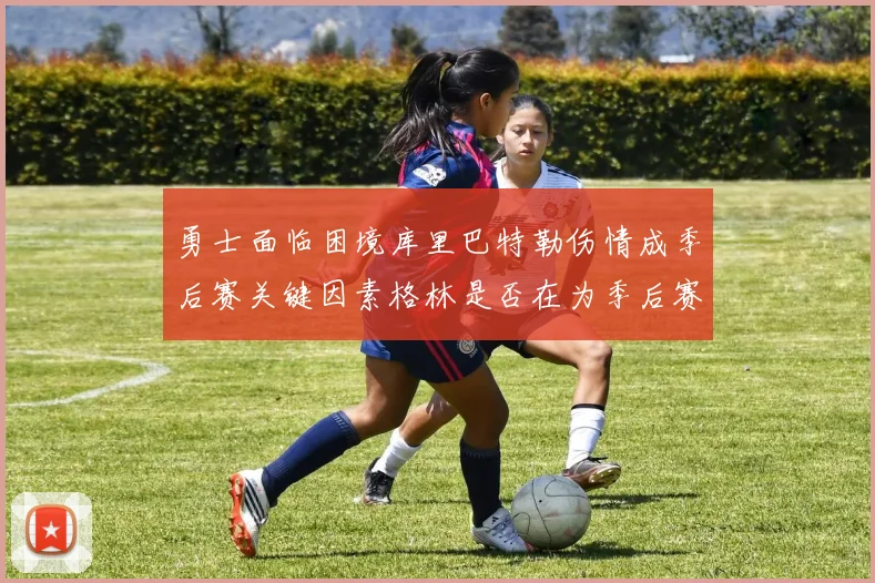 勇士面临困境库里巴特勒伤情成季后赛关键因素格林是否在为季后赛装死