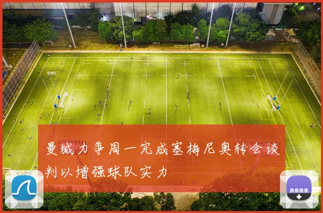 曼城力争周一完成塞梅尼奥转会谈判以增强球队实力