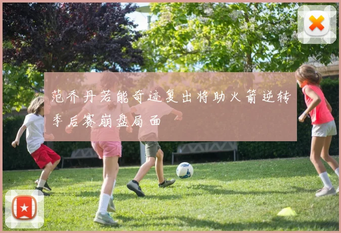 范乔丹若能奇迹复出将助火箭逆转季后赛崩盘局面