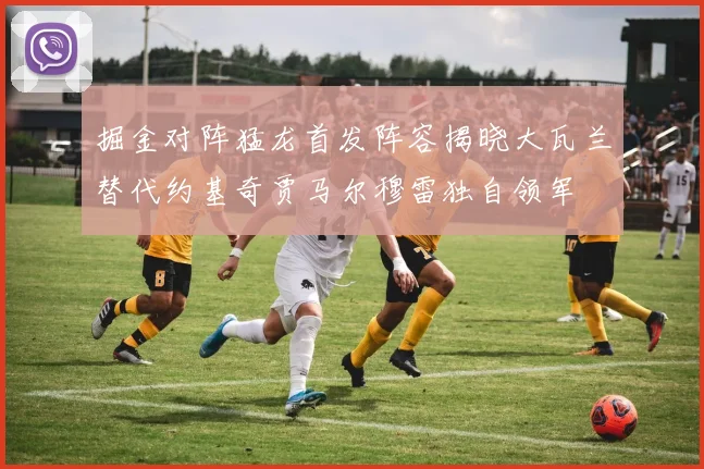 掘金对阵猛龙首发阵容揭晓大瓦兰替代约基奇贾马尔穆雷独自领军