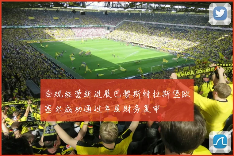 合规经营新进展巴黎斯特拉斯堡欧塞尔成功通过年度财务复审