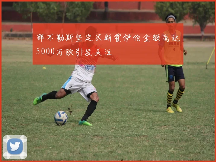 那不勒斯坚定买断霍伊伦金额高达5000万欧引发关注