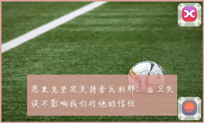 恩里克坚定支持舍瓦利耶：后卫失误不影响我们对他的信任