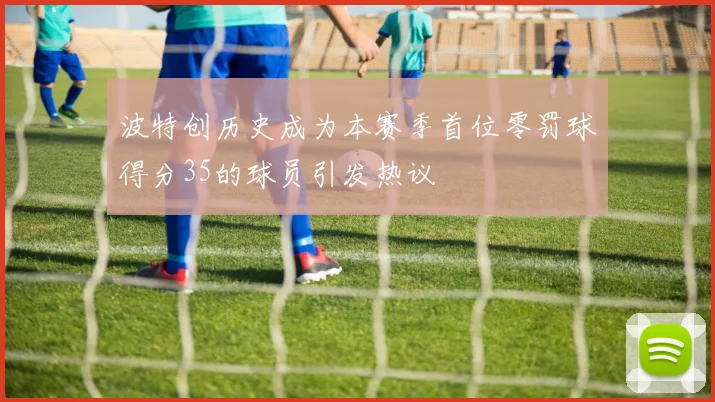 波特创历史成为本赛季首位零罚球得分35的球员引发热议