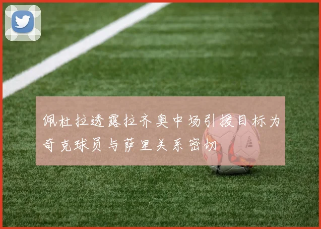 佩杜拉透露拉齐奥中场引援目标为奇克球员与萨里关系密切