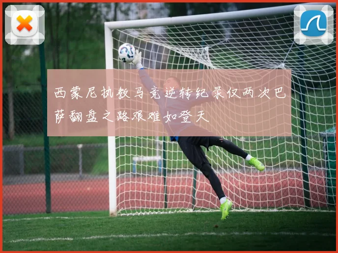 西蒙尼执教马竞逆转纪录仅两次巴萨翻盘之路艰难如登天