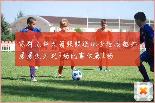 苏群点评火箭频频送机会给快船却屡屡失利近9场比赛仅赢1场