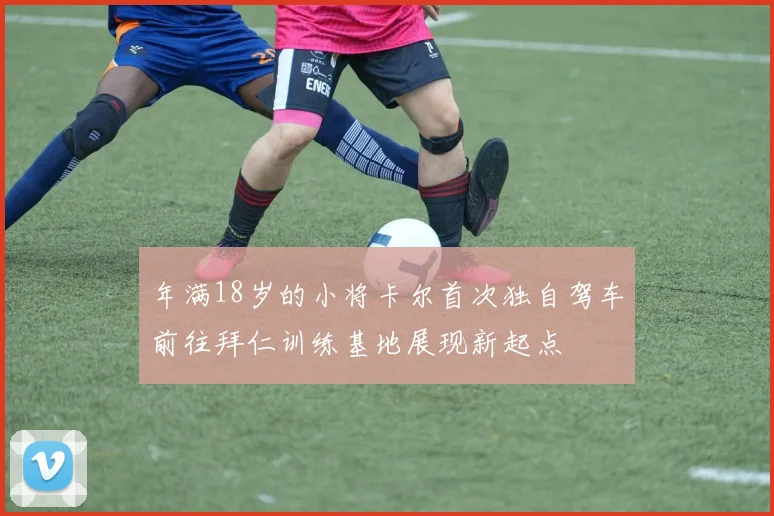年满18岁的小将卡尔首次独自驾车前往拜仁训练基地展现新起点