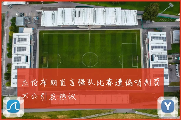 杰伦布朗直言强队比赛遭偏哨判罚不公引发热议